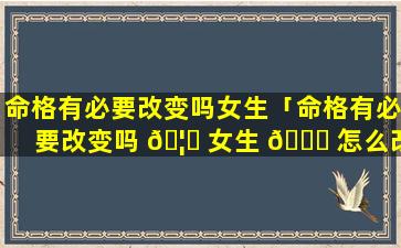 命格有必要改变吗女生「命格有必要改变吗 🦋 女生 💐 怎么改」